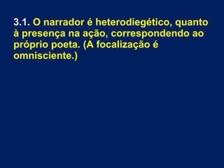 3.1. O narrador é heterodiegético, quanto
à presença na ação, correspondendo ao
próprio poeta. (A focalização é
omnisciente.)
 