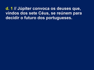 d. 1 // Júpiter convoca os deuses que,
vindos dos sete Céus, se reúnem para
decidir o futuro dos portugueses.
 