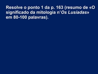 Resolve o ponto 1 da p. 163 (resumo de «O
significado da mitologia n’Os Lusíadas»
em 80­100 palavras).
 