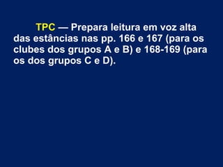 TPC — Prepara leitura em voz alta
das estâncias nas pp. 166 e 167 (para os
clubes dos grupos A e B) e 168-169 (para
os dos grupos C e D).
 