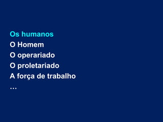 Os humanos
O Homem
O operariado
O proletariado
A força de trabalho
…
 