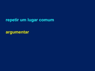 repetir um lugar comum
argumentar
 