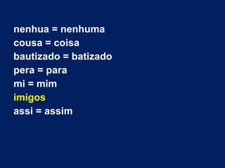 nenhua = nenhuma
cousa = coisa
bautizado = batizado
pera = para
mi = mim
imigos
assi = assim
 