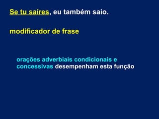 Se tu saíres, eu também saio.
modificador de frase
orações adverbiais condicionais e
concessivas desempenham esta função
 
