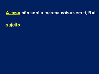 A casa não será a mesma coisa sem ti, Rui.
sujeito
 