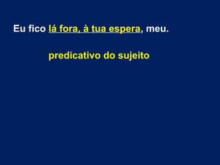 Eu fico lá fora, à tua espera, meu.
predicativo do sujeito
 