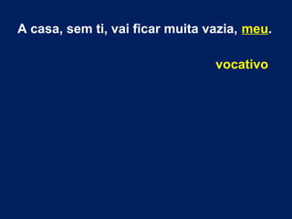 A casa, sem ti, vai ficar muita vazia, meu.
vocativo
 