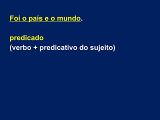 Foi o país e o mundo.
predicado
(verbo + predicativo do sujeito)
 