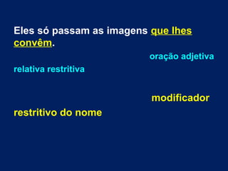 Eles só passam as imagens que lhes
convêm.
oração adjetiva
relativa restritiva
modificador
restritivo do nome
 