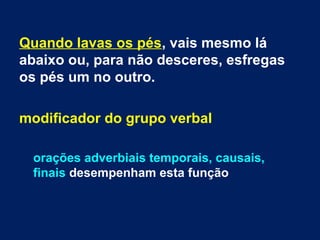 Quando lavas os pés, vais mesmo lá
abaixo ou, para não desceres, esfregas
os pés um no outro.
modificador do grupo verbal
orações adverbiais temporais, causais,
finais desempenham esta função
 