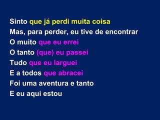 Sinto que já perdi muita coisa
Mas, para perder, eu tive de encontrar
O muito que eu errei
O tanto (que) eu passei
Tudo que eu larguei
E a todos que abracei
Foi uma aventura e tanto
E eu aqui estou
 
