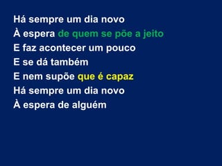 Há sempre um dia novo
À espera de quem se põe a jeito
E faz acontecer um pouco
E se dá também
E nem supõe que é capaz
Há sempre um dia novo
À espera de alguém
 