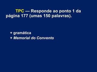 TPC — Responde ao ponto 1 da
página 177 (umas 150 palavras).
+ gramática
+ Memorial do Convento
 