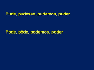 Pude, pudesse, pudemos, puder
Pode, pôde, podemos, poder
 