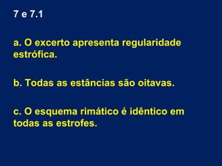 7 e 7.1
a. O excerto apresenta regularidade
estrófica.
b. Todas as estâncias são oitavas.
c. O esquema rimático é idêntico em
todas as estrofes.
 