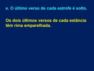 e. O último verso de cada estrofe é solto.
Os dois últimos versos de cada estância
têm rima emparelhada.
 