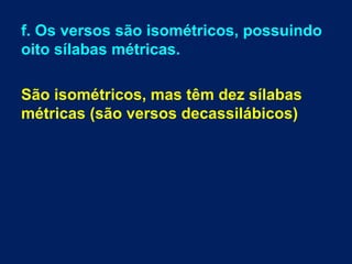 f. Os versos são isométricos, possuindo
oito sílabas métricas.
São isométricos, mas têm dez sílabas
métricas (são versos decassilábicos)
 