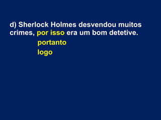 d) Sherlock Holmes desvendou muitos
crimes, por isso era um bom detetive.
portanto
logo
 
