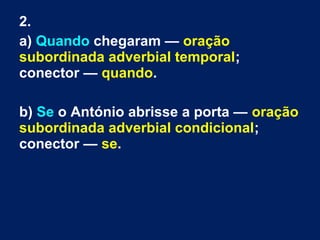 2.
a) Quando chegaram — oração
subordinada adverbial temporal;
conector — quando.
b) Se o António abrisse a porta — oração
subordinada adverbial condicional;
conector — se.
 