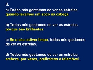 3.
a) Todos nós gostamos de ver as estrelas
quando levamos um soco na cabeça.
b) Todos nós gostamos de ver as estrelas,
porque são brilhantes.
c) Se o céu estiver limpo, todos nós gostamos
de ver as estrelas.
d) Todos nós gostamos de ver as estrelas,
embora, por vezes, prefiramos o telemóvel.
 