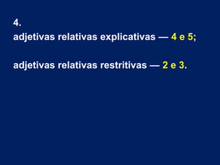 4.
adjetivas relativas explicativas — 4 e 5;
adjetivas relativas restritivas — 2 e 3.
 