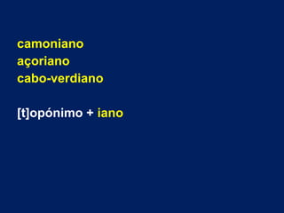 camoniano
açoriano
cabo-verdiano
[t]opónimo + iano
 