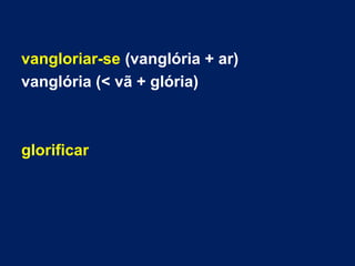 vangloriar-se (vanglória + ar)
vanglória (< vã + glória)
glorificar
 