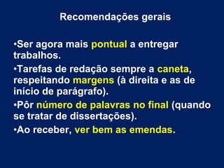 Recomendações gerais
•Ser agora mais pontual a entregar
trabalhos.
•Tarefas de redação sempre a caneta,
respeitando margens (à direita e as de
início de parágrafo).
•Pôr número de palavras no final (quando
se tratar de dissertações).
•Ao receber, ver bem as emendas.
 