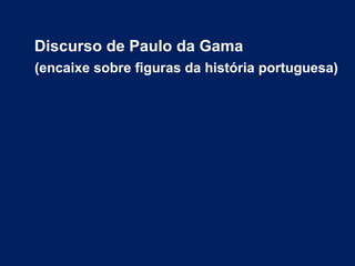 Discurso de Paulo da Gama
(encaixe sobre figuras da história portuguesa)
 