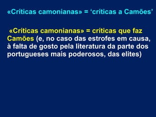 «Críticas camonianas» = ‘críticas a Camões’
«Críticas camonianas» = críticas que faz
Camões (e, no caso das estrofes em causa,
à falta de gosto pela literatura da parte dos
portugueses mais poderosos, das elites)
 