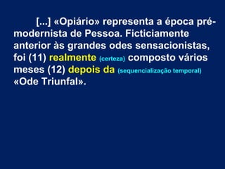 [...] «Opiário» representa a época pré-
modernista de Pessoa. Ficticiamente
anterior às grandes odes sensacionistas,
foi (11) realmente (certeza) composto vários
meses (12) depois da (sequencialização temporal)
«Ode Triunfal».
 