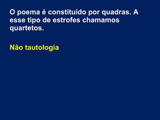 O poema é constituído por quadras. A
esse tipo de estrofes chamamos
quartetos.
Não tautologia
 