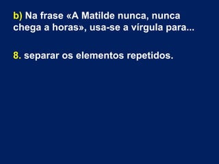 b) Na frase «A Matilde nunca, nunca
chega a horas», usa-se a vírgula para...
8. separar os elementos repetidos.
 