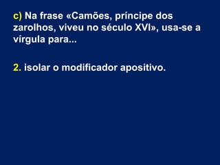 c) Na frase «Camões, príncipe dos
zarolhos, viveu no século XVI», usa-se a
vírgula para...
2. isolar o modificador apositivo.
 