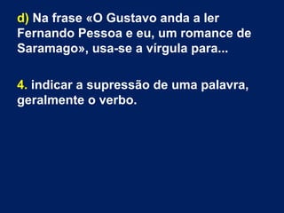 d) Na frase «O Gustavo anda a ler
Fernando Pessoa e eu, um romance de
Saramago», usa-se a vírgula para...
4. indicar a supressão de uma palavra,
geralmente o verbo.
 
