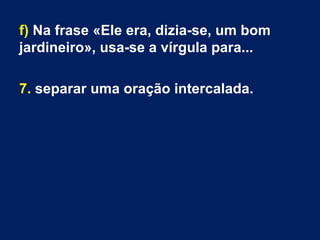 f) Na frase «Ele era, dizia-se, um bom
jardineiro», usa-se a vírgula para...
7. separar uma oração intercalada.
 