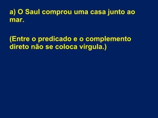 a) O Saul comprou uma casa junto ao
mar.
(Entre o predicado e o complemento
direto não se coloca vírgula.)
 