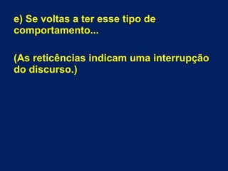 e) Se voltas a ter esse tipo de
comportamento...
(As reticências indicam uma interrupção
do discurso.)
 