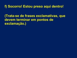 f) Socorro! Estou preso aqui dentro!
(Trata-se de frases exclamativas, que
devem terminar em pontos de
exclamação.)
 
