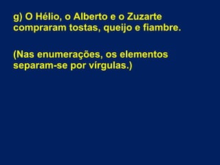 g) O Hélio, o Alberto e o Zuzarte
compraram tostas, queijo e fiambre.
(Nas enumerações, os elementos
separam-se por vírgulas.)
 