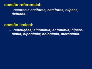 coesão referencial:
– recurso a anáforas, catáforas, elipses,
deíticos.
coesão lexical:
– repetições; sinonímia; antonímia; hipero-
nímia, hiponímia; holonímia, meronímia.
 