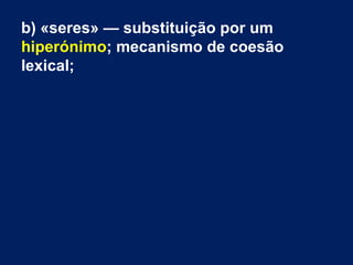 b) «seres» — substituição por um
hiperónimo; mecanismo de coesão
lexical;
 