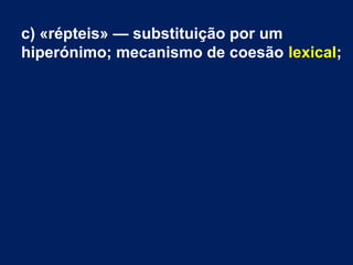 c) «répteis» — substituição por um
hiperónimo; mecanismo de coesão lexical;
 