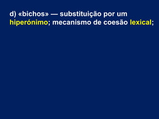 d) «bichos» — substituição por um
hiperónimo; mecanismo de coesão lexical;
 