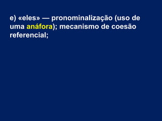 e) «eles» — pronominalização (uso de
uma anáfora); mecanismo de coesão
referencial;
 