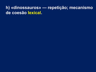 h) «dinossauros» — repetição; mecanismo
de coesão lexical.
 