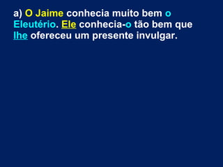 a) O Jaime conhecia muito bem o
Eleutério. Ele conhecia-o tão bem que
lhe ofereceu um presente invulgar.
 