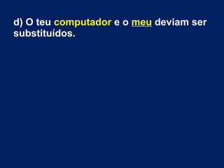 d) O teu computador e o meu deviam ser
substituídos.
 