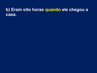 b) Eram oito horas quando ele chegou a
casa.
 