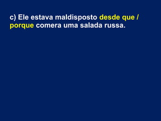 c) Ele estava maldisposto desde que /
porque comera uma salada russa.
 